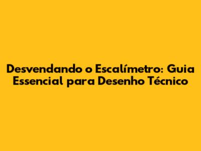 Desvendando o Escalímetro: Guia Essencial para Desenho Técnico