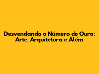 Desvendando o Número de Ouro: Arte, Arquitetura e Além
