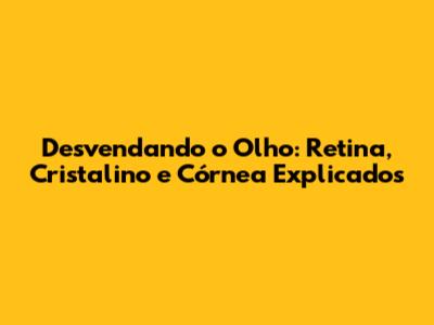 Desvendando o Olho: Retina, Cristalino e Córnea Explicados