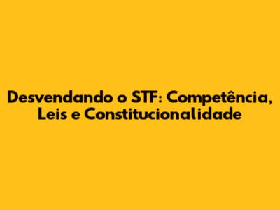 Desvendando o STF: Competência, Leis e Constitucionalidade