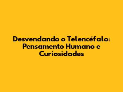 Desvendando o Telencéfalo: Pensamento Humano e Curiosidades
