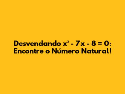 Desvendando x² - 7x - 8 = 0: Encontre o Número Natural!