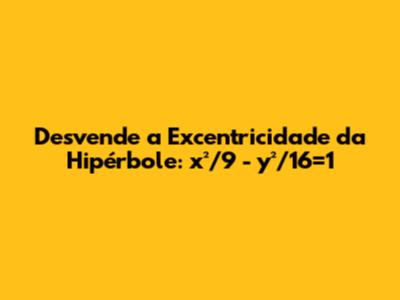 Desvende a Excentricidade da Hipérbole: x²/9 - y²/16=1