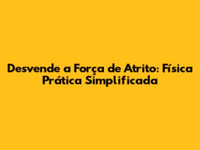 Desvende a Força de Atrito: Física Prática Simplificada