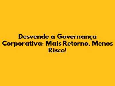 Desvende a Governança Corporativa: Mais Retorno, Menos Risco!