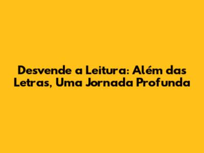 Desvende a Leitura: Além das Letras, Uma Jornada Profunda
