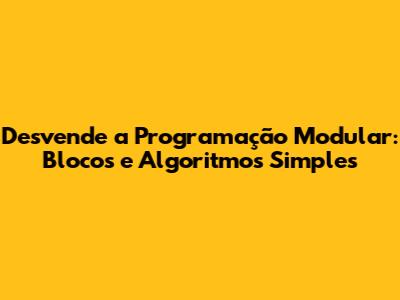 Desvende a Programação Modular: Blocos e Algoritmos Simples