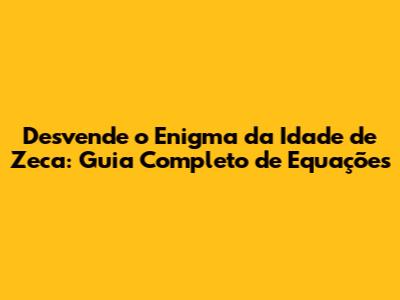 Desvende o Enigma da Idade de Zeca: Guia Completo de Equações