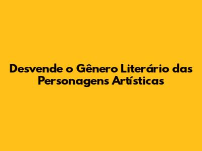 Desvende o Gênero Literário das Personagens Artísticas