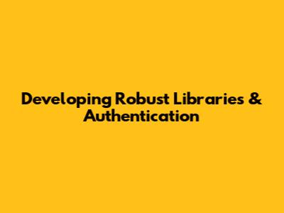 Developing Robust Libraries & Authentication