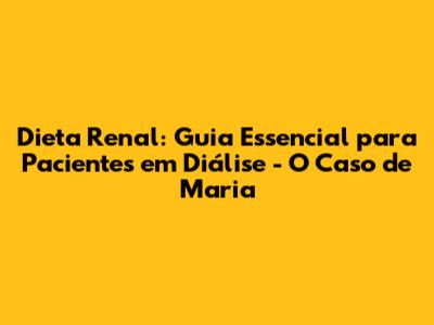 Dieta Renal: Guia Essencial para Pacientes em Diálise - O Caso de Maria