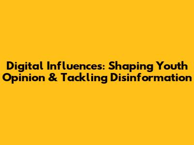 Digital Influences: Shaping Youth Opinion & Tackling Disinformation