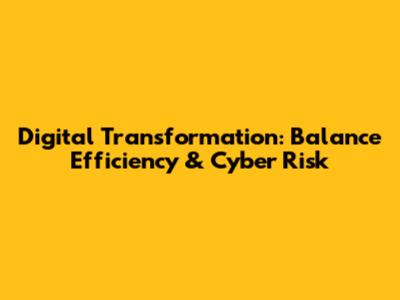 Digital Transformation: Balance Efficiency & Cyber Risk