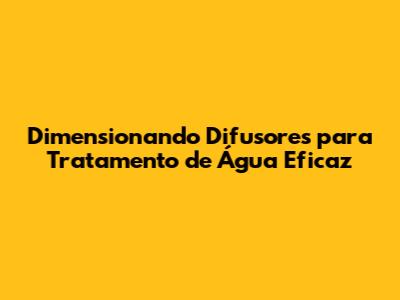 Dimensionando Difusores para Tratamento de Água Eficaz