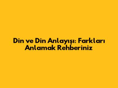 Din ve Din Anlayışı: Farkları Anlamak Rehberiniz