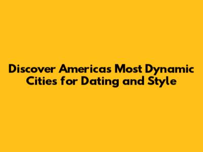 Discover America's Most Dynamic Cities for Dating and Style