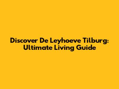 Discover De Leyhoeve Tilburg: Ultimate Living Guide