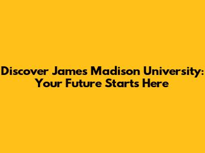 Discover James Madison University: Your Future Starts Here