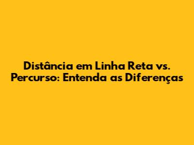 Distância em Linha Reta vs. Percurso: Entenda as Diferenças