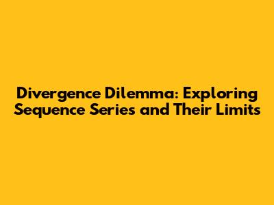 Divergence Dilemma: Exploring Sequence Series and Their Limits