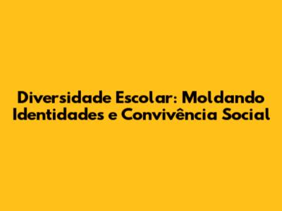 Diversidade Escolar: Moldando Identidades e Convivência Social