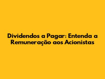 Dividendos a Pagar: Entenda a Remuneração aos Acionistas