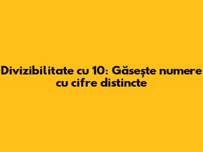 Divizibilitate cu 10: Găsește numere cu cifre distincte