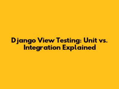 Django View Testing: Unit vs. Integration Explained