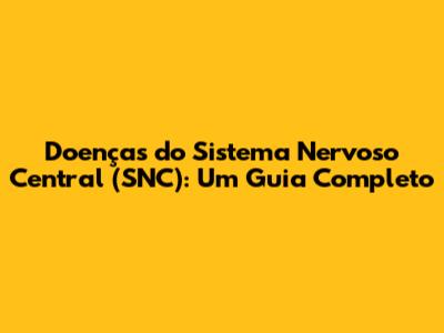 Doenças do Sistema Nervoso Central (SNC): Um Guia Completo