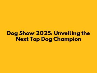 Dog Show 2025: Unveiling the Next Top Dog Champion