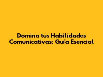 Domina tus Habilidades Comunicativas: Guía Esencial