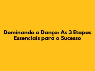 Dominando a Dança: As 3 Etapas Essenciais para o Sucesso