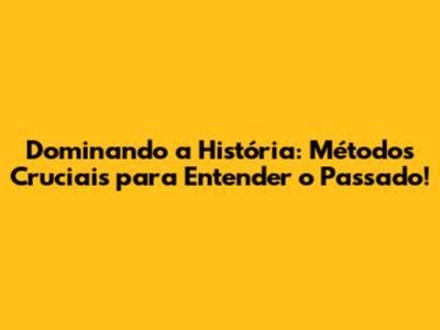 Dominando a História: Métodos Cruciais para Entender o Passado!