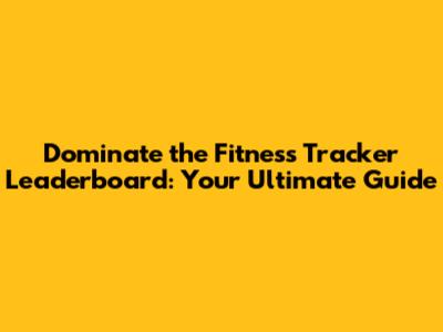 Dominate the Fitness Tracker Leaderboard: Your Ultimate Guide