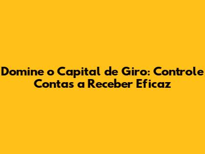 Domine o Capital de Giro: Controle Contas a Receber Eficaz