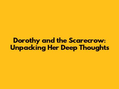 Dorothy and the Scarecrow: Unpacking Her Deep Thoughts