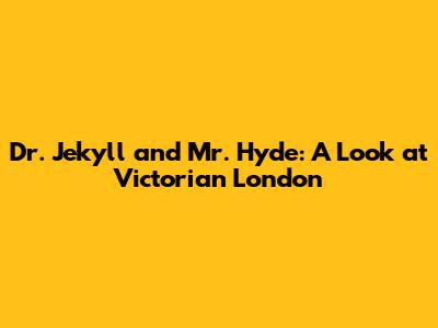 Dr. Jekyll and Mr. Hyde: A Look at Victorian London