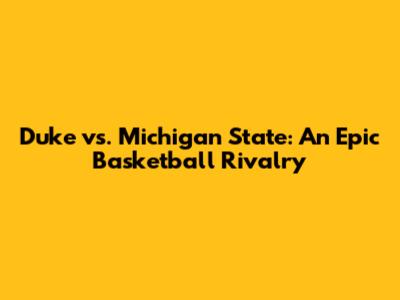 Duke vs. Michigan State: An Epic Basketball Rivalry