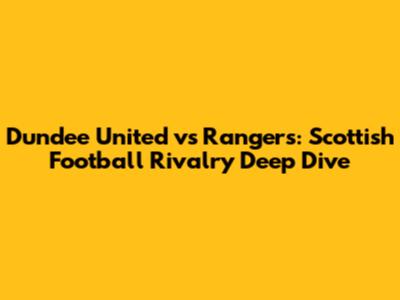Dundee United vs Rangers: Scottish Football Rivalry Deep Dive