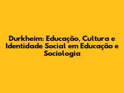 Durkheim: Educação, Cultura e Identidade Social em 'Educação e Sociologia'