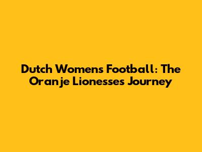 Dutch Women's Football: The Oranje Lionesses' Journey