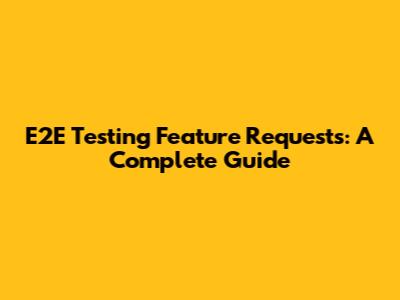 E2E Testing Feature Requests: A Complete Guide