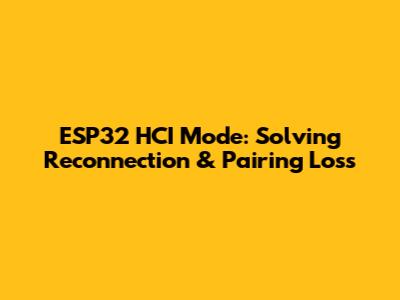 ESP32 HCI Mode: Solving Reconnection & Pairing Loss