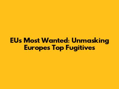 EU's Most Wanted: Unmasking Europe's Top Fugitives