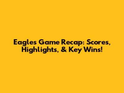 Eagles Game Recap: Scores, Highlights, & Key Wins!