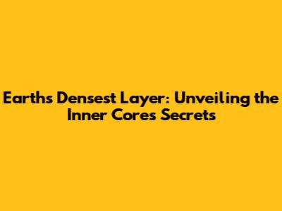 Earth's Densest Layer: Unveiling the Inner Core's Secrets