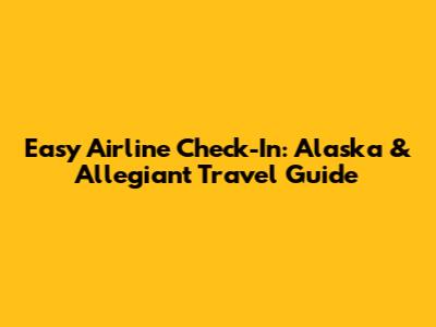 Easy Airline Check-In: Alaska & Allegiant Travel Guide