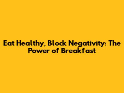 Eat Healthy, Block Negativity: The Power of Breakfast