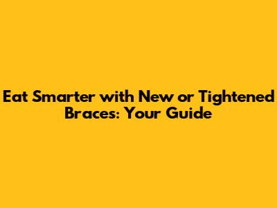 Eat Smarter with New or Tightened Braces: Your Guide