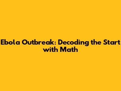 Ebola Outbreak: Decoding the Start with Math